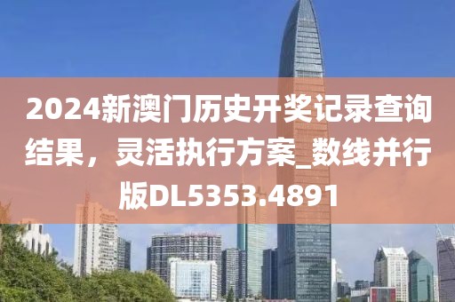 2024新澳门历史开奖记录查询结果，灵活执行方案_数线并行版DL5353.4891