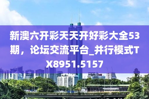 新澳六开彩天天开好彩大全53期，论坛交流平台_并行模式TX8951.5157
