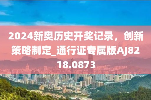 2024新奥历史开奖记录，创新策略制定_通行证专属版AJ8218.0873