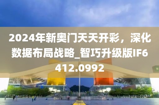 2024年新奥门天天开彩，深化数据布局战略_智巧升级版IF6412.0992