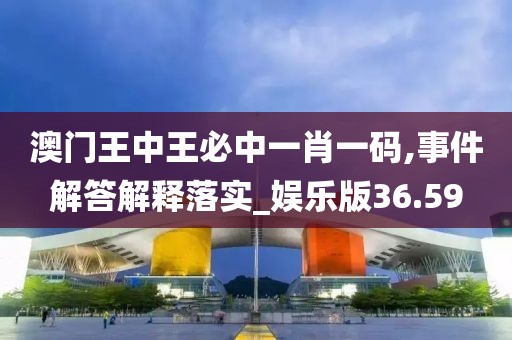 澳门王中王必中一肖一码,事件解答解释落实_娱乐版36.59