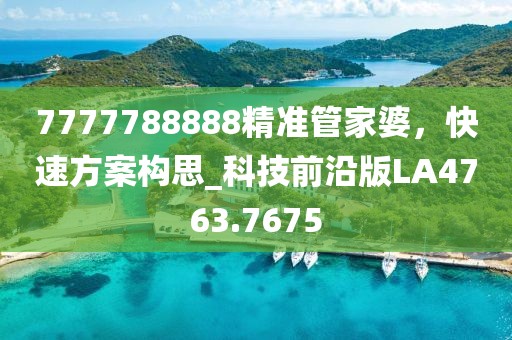 7777788888精准管家婆，快速方案构思_科技前沿版LA4763.7675