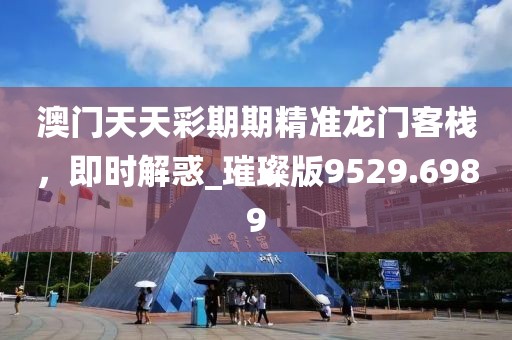 澳门天天彩期期精准龙门客栈，即时解惑_璀璨版9529.6989