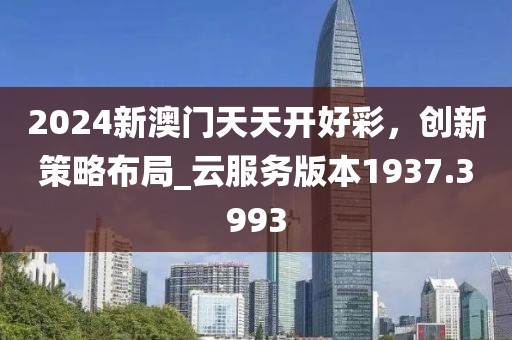 2024新澳门天天开好彩，创新策略布局_云服务版本1937.3993