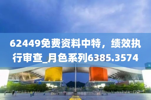 62449免费资料中特，绩效执行审查_月色系列6385.3574