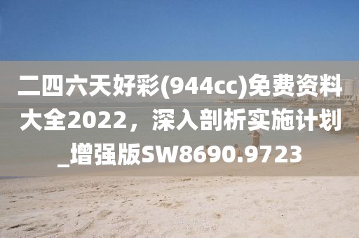 二四六天好彩(944cc)免费资料大全2022，深入剖析实施计划_增强版SW8690.9723