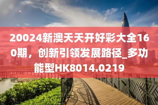 20024新澳天天开好彩大全160期，创新引领发展路径_多功能型HK8014.0219