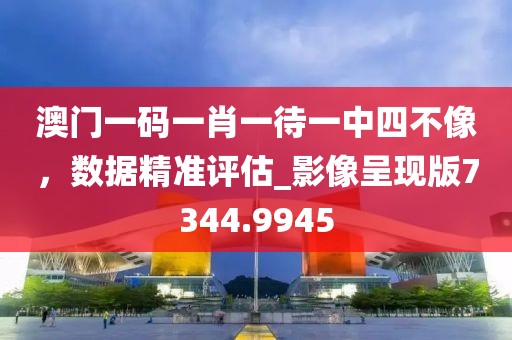 澳门一码一肖一待一中四不像，数据精准评估_影像呈现版7344.9945