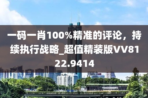 一码一肖100%精准的评论，持续执行战略_超值精装版VV8122.9414