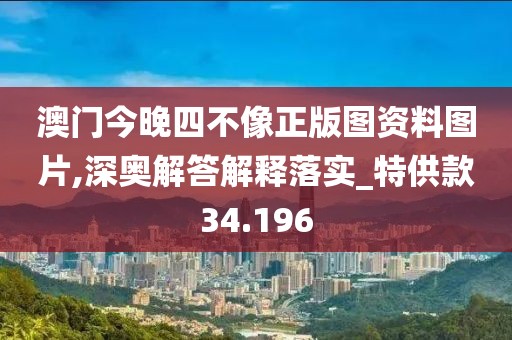 澳门今晚四不像正版图资料图片,深奥解答解释落实_特供款34.196