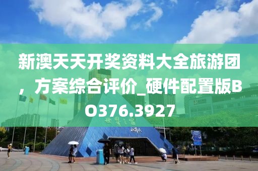 新澳天天开奖资料大全旅游团，方案综合评价_硬件配置版BO376.3927