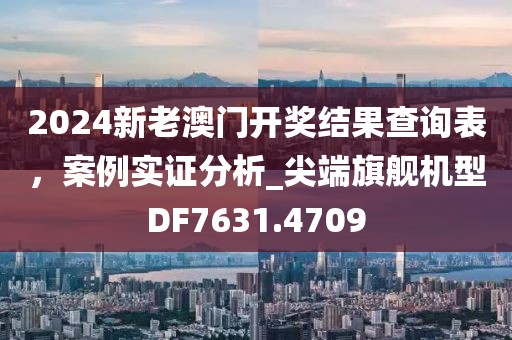 2024新老澳门开奖结果查询表，案例实证分析_尖端旗舰机型DF7631.4709
