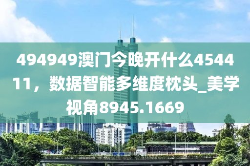 494949澳门今晚开什么454411，数据智能多维度枕头_美学视角8945.1669