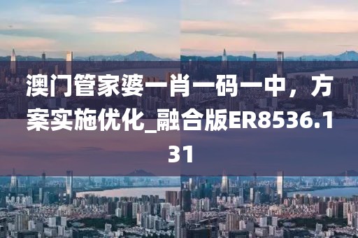 澳门管家婆一肖一码一中，方案实施优化_融合版ER8536.131