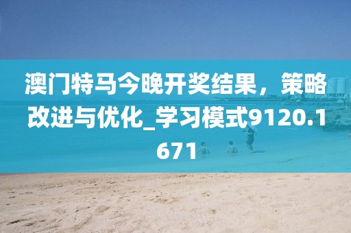 澳门特马今晚开奖结果，策略改进与优化_学习模式9120.1671
