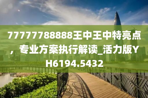 77777788888王中王中特亮点，专业方案执行解读_活力版YH6194.5432