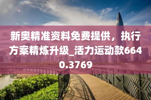 新奥精准资料免费提供，执行方案精炼升级_活力运动款6640.3769