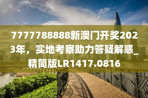 7777788888新澳门开奖2023年，实地考察助力答疑解惑_精简版LR1417.0816