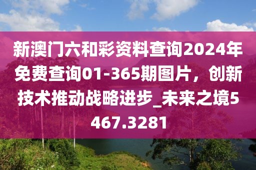 新澳门六和彩资料查询2024年免费查询01-365期图片，创新技术推动战略进步_未来之境5467.3281