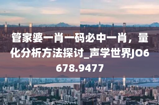 管家婆一肖一码必中一肖，量化分析方法探讨_声学世界JO6678.9477
