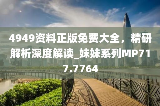 4949资料正版免费大全，精研解析深度解读_妹妹系列MP717.7764