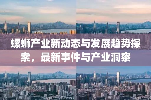 螺蛳产业新动态与发展趋势探索，最新事件与产业洞察