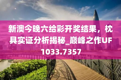 新澳今晚六给彩开奖结果，枕具实证分析揭秘_巅峰之作UF1033.7357