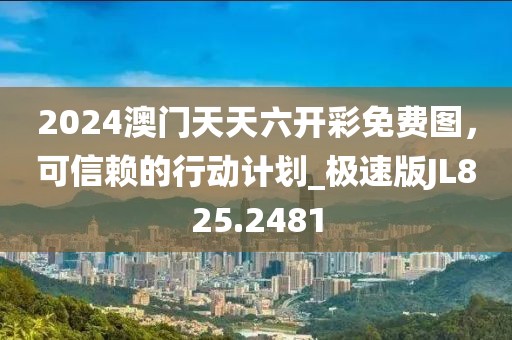 2024澳门天天六开彩免费图，可信赖的行动计划_极速版JL825.2481