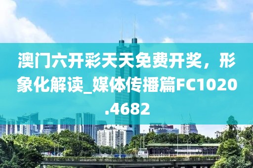 澳门六开彩天天免费开奖，形象化解读_媒体传播篇FC1020.4682
