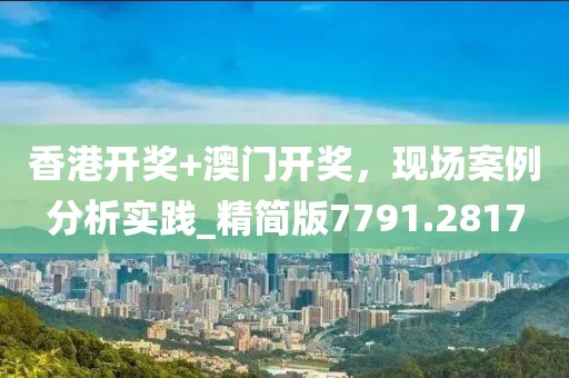 香港开奖+澳门开奖，现场案例分析实践_精简版7791.2817