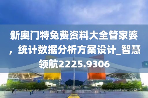 新奥门特免费资料大全管家婆，统计数据分析方案设计_智慧领航2225.9306
