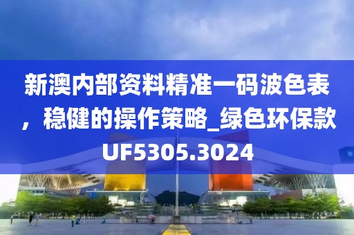 新澳内部资料精准一码波色表，稳健的操作策略_绿色环保款UF5305.3024