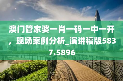 澳门管家婆一肖一码一中一开，现场案例分析_演讲稿版5837.5896
