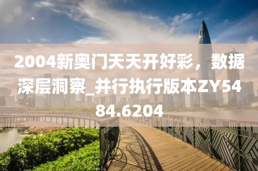 2004新奥门天天开好彩，数据深层洞察_并行执行版本ZY5484.6204