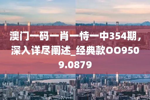 澳门一码一肖一恃一中354期，深入详尽阐述_经典款OO9509.0879
