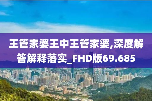 王管家婆王中王管家婆,深度解答解释落实_FHD版69.685