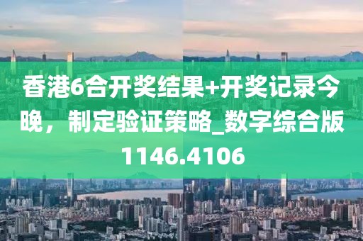 香港6合开奖结果+开奖记录今晚，制定验证策略_数字综合版1146.4106