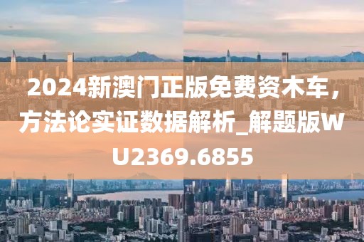 2024新澳门正版免费资木车，方法论实证数据解析_解题版WU2369.6855