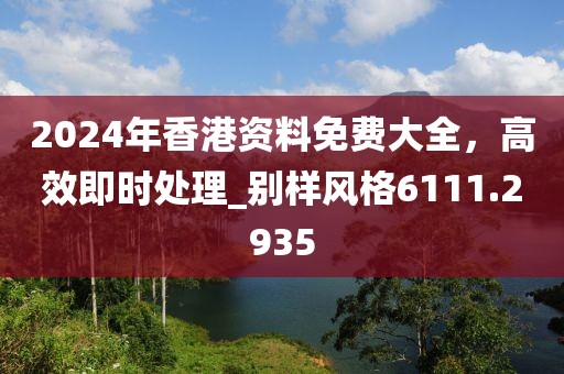 2024年香港资料免费大全，高效即时处理_别样风格6111.2935