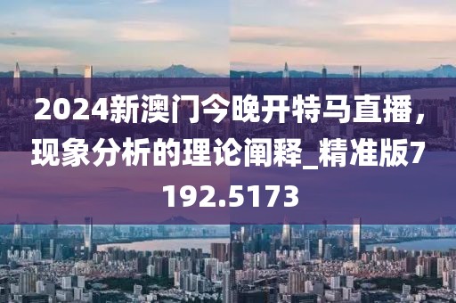 2024新澳门今晚开特马直播，现象分析的理论阐释_精准版7192.5173