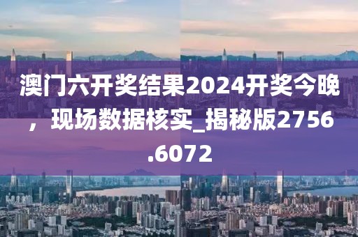 澳门六开奖结果2024开奖今晚，现场数据核实_揭秘版2756.6072