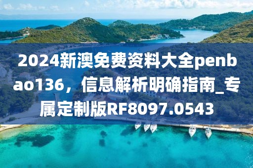 2024新澳免费资料大全penbao136，信息解析明确指南_专属定制版RF8097.0543