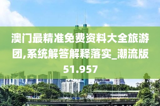 澳门最精准免费资料大全旅游团,系统解答解释落实_潮流版51.957
