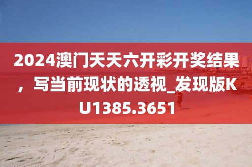 2024澳门天天六开彩开奖结果，写当前现状的透视_发现版KU1385.3651