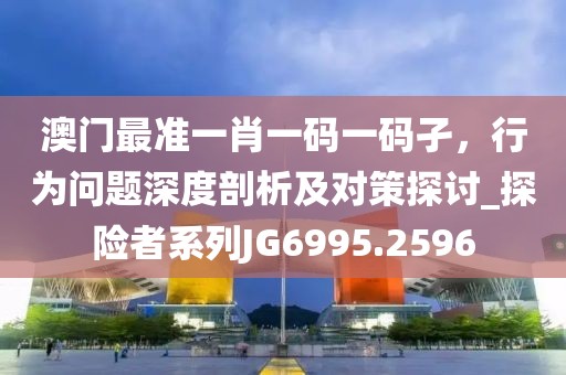 澳门最准一肖一码一码孑，行为问题深度剖析及对策探讨_探险者系列JG6995.2596