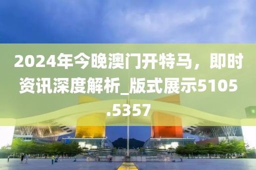 2024年今晚澳门开特马，即时资讯深度解析_版式展示5105.5357