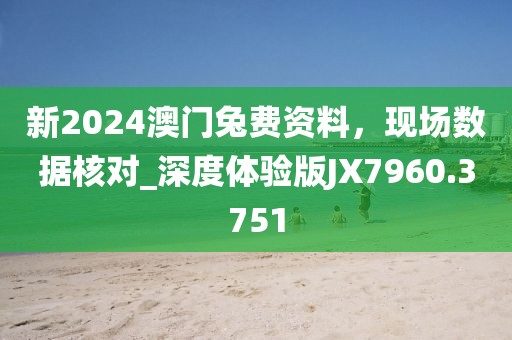 新2024澳门兔费资料，现场数据核对_深度体验版JX7960.3751