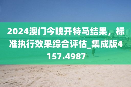 2024澳门今晚开特马结果，标准执行效果综合评估_集成版4157.4987