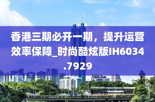 香港三期必开一期，提升运营效率保障_时尚酷炫版IH6034.7929