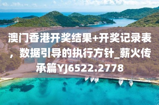 澳门香港开奖结果+开奖记录表，数据引导的执行方针_薪火传承篇YJ6522.2778
